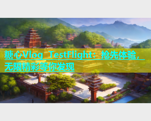 糖心Vlog TestFlight：抢先体验，无限精彩等你发现  第1张