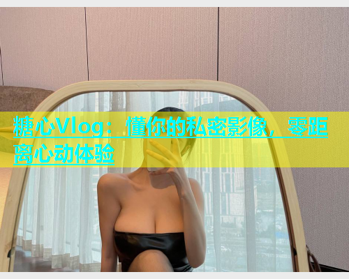 糖心Vlog：懂你的私密影像，零距离心动体验  第1张
