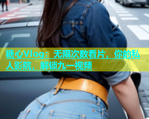 糖心Vlog：无限次数看片，你的私人影院，解锁九一视频  第1张