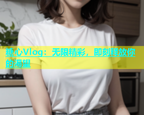 糖心Vlog：无限精彩，即刻释放你的渴望  第2张