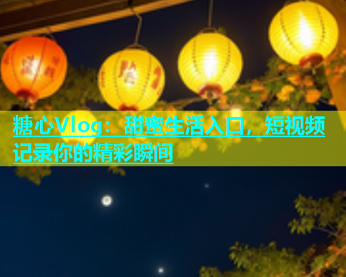 糖心Vlog：甜蜜生活入口，短视频记录你的精彩瞬间  第1张
