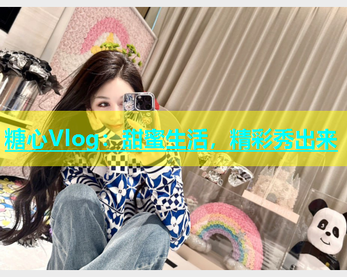 糖心Vlog：甜蜜生活，精彩秀出来  第2张