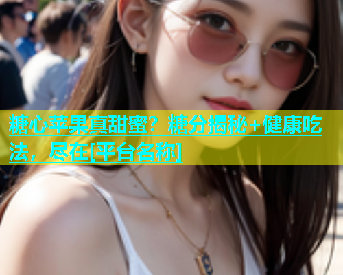 糖心苹果真甜蜜？糖分揭秘+健康吃法，尽在[平台名称]  第1张
