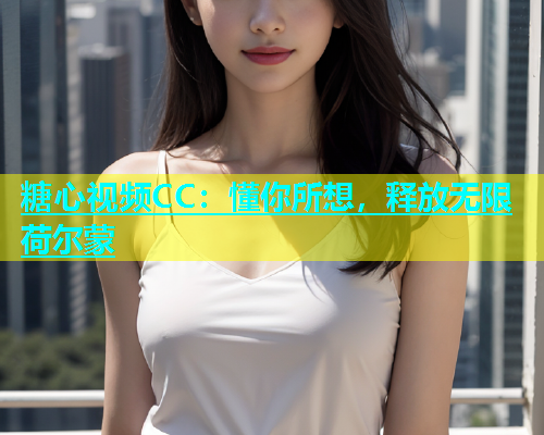 糖心视频CC：懂你所想，释放无限荷尔蒙  第1张
