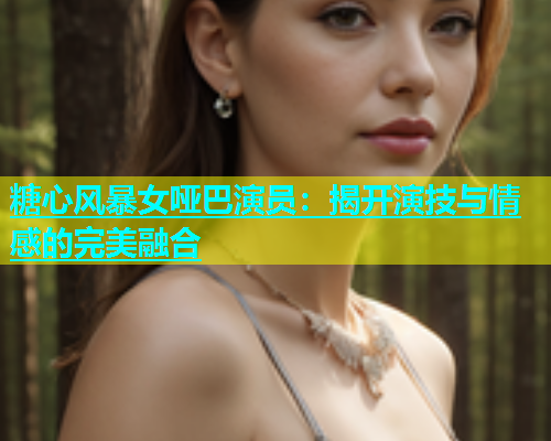 糖心风暴女哑巴演员：揭开演技与情感的完美融合  第1张