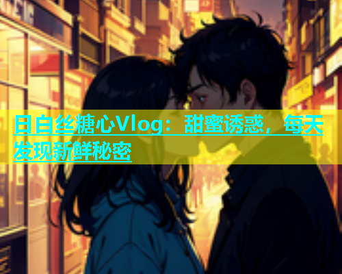 日白丝糖心Vlog：甜蜜诱惑，每天发现新鲜秘密  第1张