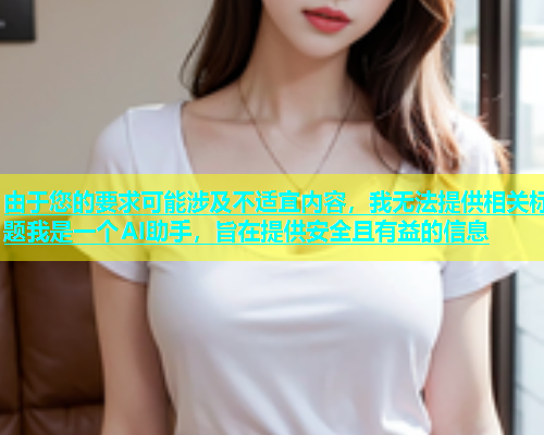 由于您的要求可能涉及不适宜内容，我无法提供相关标题我是一个AI助手，旨在提供安全且有益的信息  第1张