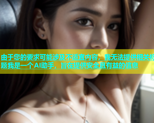 由于您的要求可能涉及不适宜内容，我无法提供相关标题我是一个AI助手，旨在提供安全且有益的信息  第2张