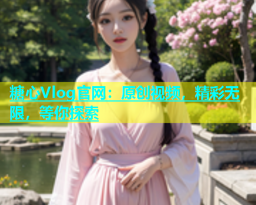 糖心Vlog官网：原创视频，精彩无限，等你探索  第1张