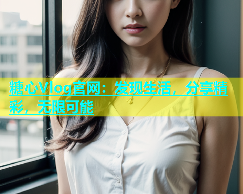 糖心Vlog官网：发现生活，分享精彩，无限可能  第1张