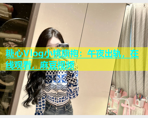 糖心Vlog小桃旗袍：午夜出轨，在线观看，麻豆视频  第1张