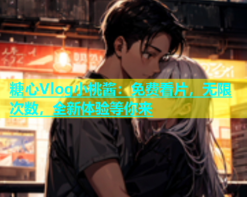糖心Vlog小桃酱：免费看片，无限次数，全新体验等你来  第1张