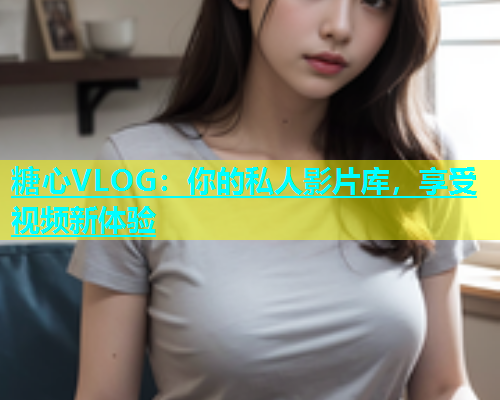 糖心VLOG：你的私人影片库，享受视频新体验  第1张