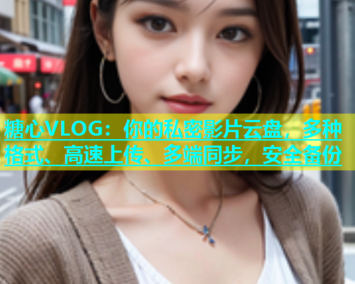 糖心VLOG：你的私密影片云盘，多种格式、高速上传、多端同步，安全备份  第1张