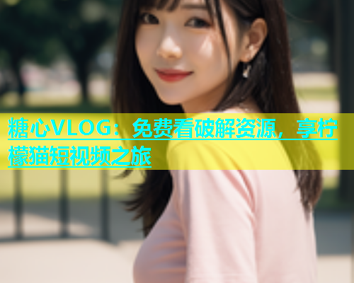 糖心VLOG：免费看破解资源，享柠檬猫短视频之旅  第1张