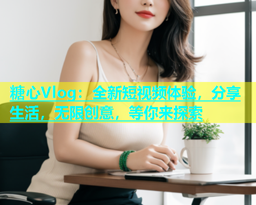 糖心Vlog：全新短视频体验，分享生活，无限创意，等你来探索  第1张