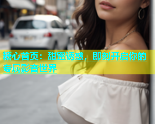糖心首页：甜蜜诱惑，即刻开启你的专属影音世界  第1张