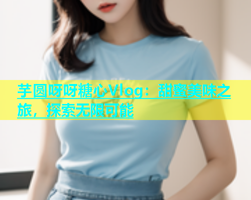 芋圆呀呀糖心Vlog：甜蜜美味之旅，探索无限可能  第1张