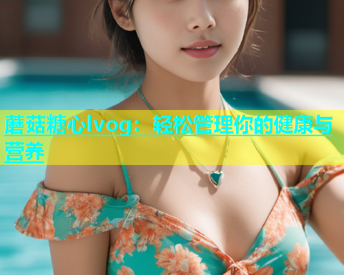 蘑菇糖心lvog：轻松管理你的健康与营养  第1张