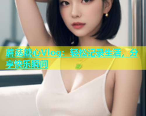 蘑菇糖心Vlog：轻松记录生活，分享快乐瞬间  第1张