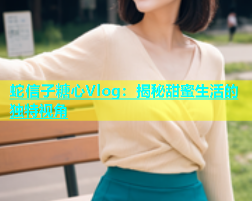 蛇信子糖心Vlog：揭秘甜蜜生活的独特视角  第2张