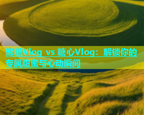 蜜糖Vlog vs 糖心Vlog：解锁你的专属甜蜜与心动瞬间  第1张