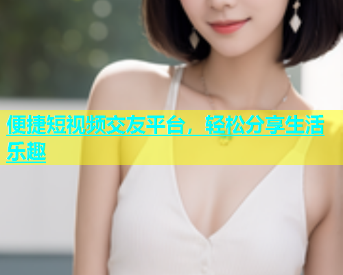 便捷短视频交友平台，轻松分享生活乐趣  第1张