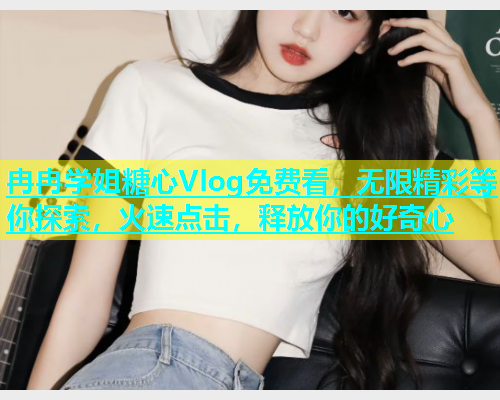 冉冉学姐糖心Vlog免费看，无限精彩等你探索，火速点击，释放你的好奇心  第2张