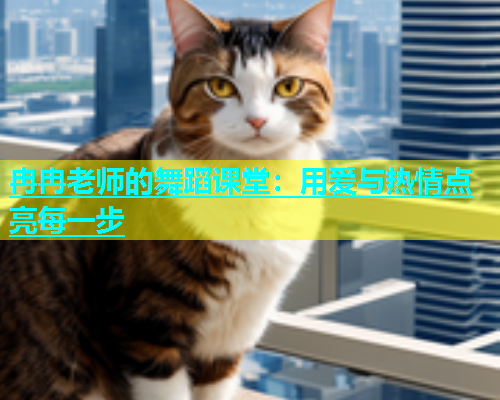 冉冉老师的舞蹈课堂：用爱与热情点亮每一步  第1张