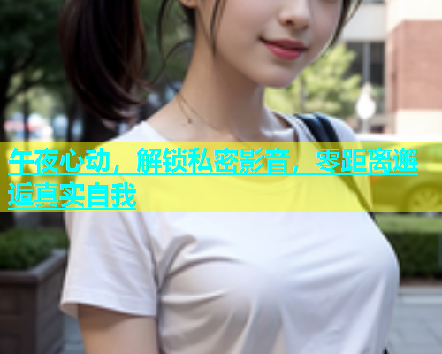 午夜心动，解锁私密影音，零距离邂逅真实自我  第1张