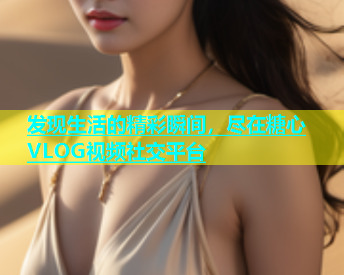 发现生活的精彩瞬间，尽在糖心VLOG视频社交平台  第1张