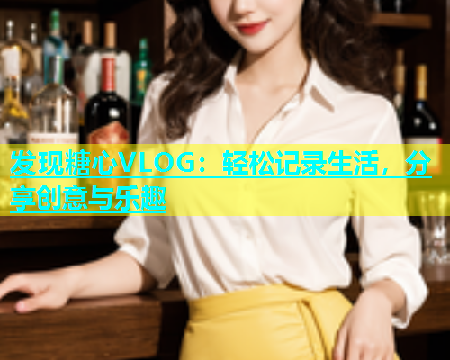 发现糖心VLOG：轻松记录生活，分享创意与乐趣  第1张