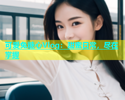可爱兔糖心Vlog：甜蜜日常，尽在掌握  第2张