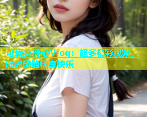 可爱兔糖心Vlog：超多精彩视频，随时随地畅享快乐  第1张