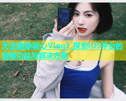 无法删除糖心Vlog？探索iOS平台的独特功能与解决方案  第1张