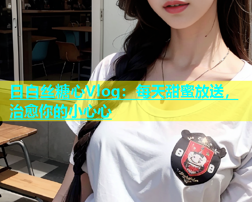 日白丝糖心Vlog：每天甜蜜放送，治愈你的小心心  第2张