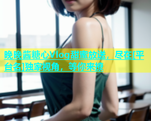 晚晚酱糖心Vlog甜蜜放送，尽在[平台名]独家视角，等你来撩  第1张