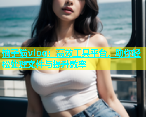 柚子猫vlog：高效工具平台，助你轻松处理文件与提升效率  第1张