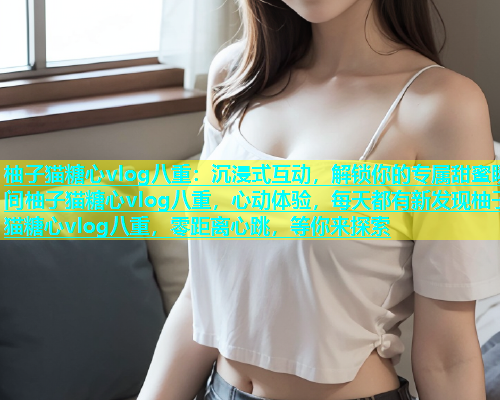 柚子猫糖心vlog八重：沉浸式互动，解锁你的专属甜蜜瞬间柚子猫糖心vlog八重，心动体验，每天都有新发现柚子猫糖心vlog八重，零距离心跳，等你来探索  第1张