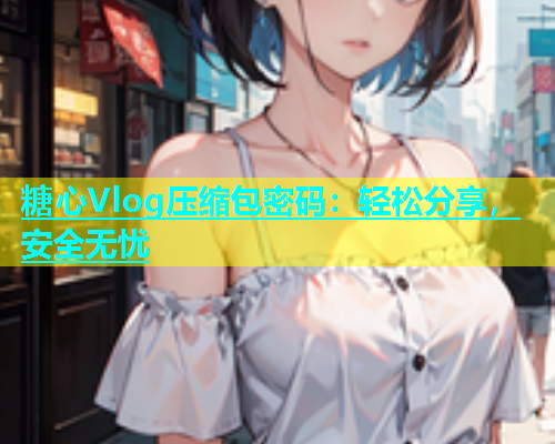 糖心Vlog压缩包密码：轻松分享，安全无忧  第1张