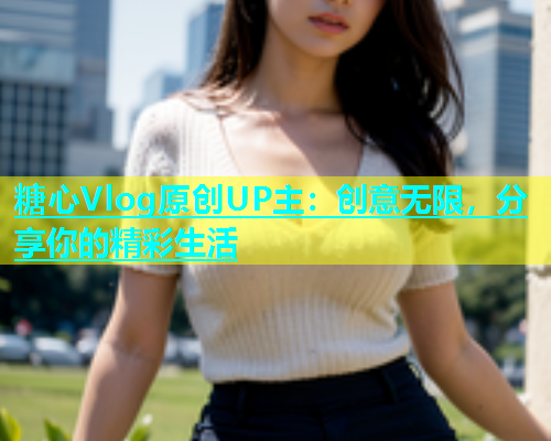 糖心Vlog原创UP主：创意无限，分享你的精彩生活  第1张
