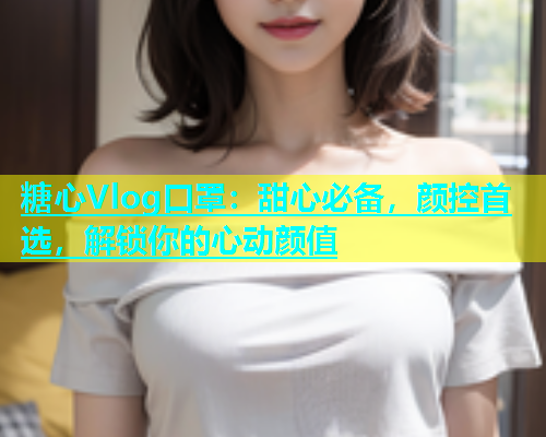 糖心Vlog口罩：甜心必备，颜控首选，解锁你的心动颜值  第1张