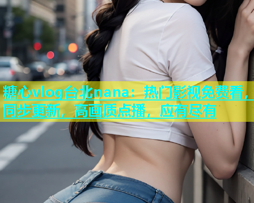 糖心vlog台北nana：热门影视免费看，同步更新，高画质点播，应有尽有  第1张