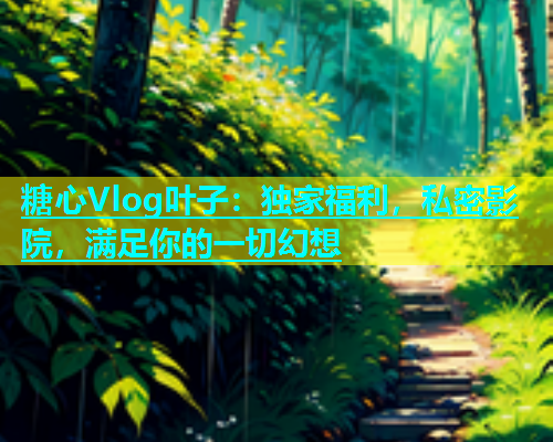 糖心Vlog叶子：独家福利，私密影院，满足你的一切幻想  第1张