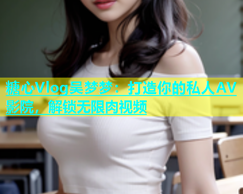 糖心Vlog吴梦梦：打造你的私人AV影院，解锁无限肉视频  第2张