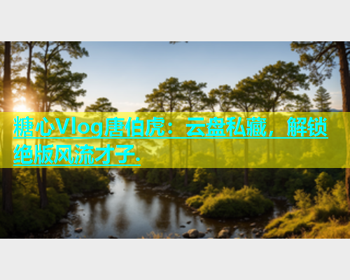 糖心Vlog唐伯虎：云盘私藏，解锁绝版风流才子.  第1张