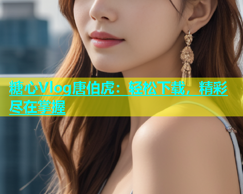 糖心Vlog唐伯虎：轻松下载，精彩尽在掌握  第1张
