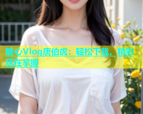 糖心Vlog唐伯虎：轻松下载，精彩尽在掌握  第2张