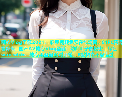 糖心Vlog圣诞2021：麻豆视频免费在线观看，91FC资源等你来. 国产AV糖心Vlog圣诞：幼师叶子的秘密，尽在wuc.sdxbs. 糖心果圣诞派对开箱，B站精彩不容错过.  第1张