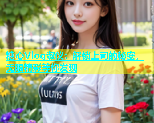 糖心Vlog淑仪：解锁上司的秘密，无限精彩等你发现  第1张